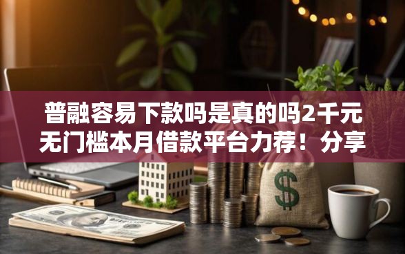 普融容易下款吗是真的吗2千元无门槛本月借款平台力荐！分享小额网贷口子2千元无门槛借款