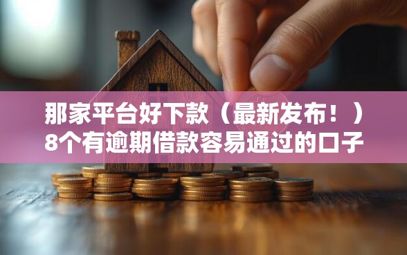 那家平台好下款（最新发布！）8个有逾期借款容易通过的口子