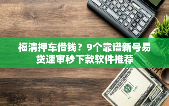 福清押车借钱?9个靠谱新号易贷速审秒下款软件推荐 福清押车借钱?9个靠谱新号易贷速审秒下款软件推荐