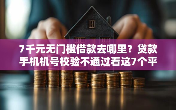 7千元无门槛借款去哪里？贷款手机机号校验不通过看这7个平台