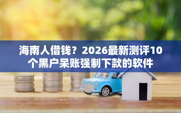 海南人借钱?2026最新测评10个黑户呆账强制下款的软件 海南人借钱?2026最新测评10个黑户呆账强制下款的软件