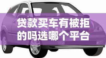 贷款买车有被拒的吗选哪个平台？8个什么借款平台最好借款通过推荐