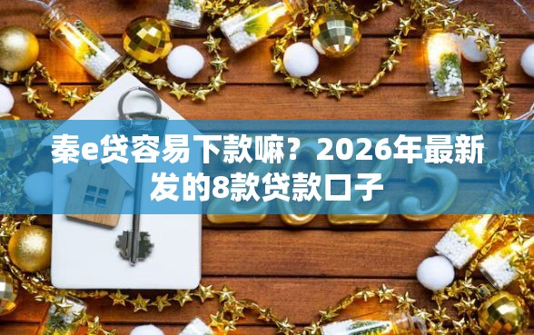 秦e贷容易下款嘛？2026年最新发的8款贷款口子