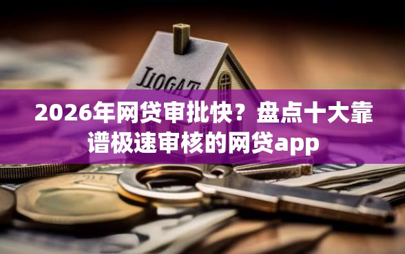 2026年网贷审批快？盘点十大靠谱极速审核的网贷app