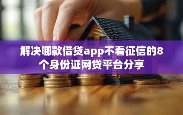 解决哪款借贷app不看征信的8个身份证网贷平台分享