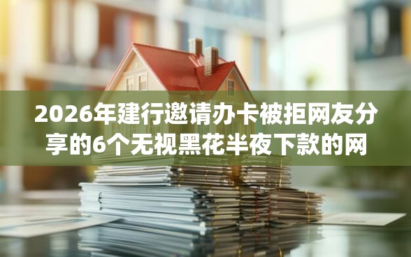 2026年建行邀请办卡被拒网友分享的6个无视黑花半夜下款的网贷app我觉得不错! 2026年建行邀请办卡被拒网友分享的6个无视黑花半夜下款的网贷app我觉得不错!