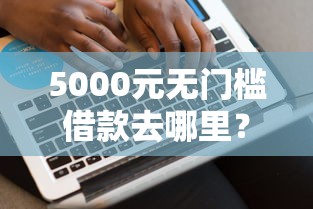 5000元无门槛借款去哪里？5万好下款的口子看这5个平台