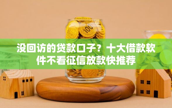 没回访的贷款口子?十大借款软件不看征信放款快推荐 没回访的贷款口子?十大借款软件不看征信放款快推荐