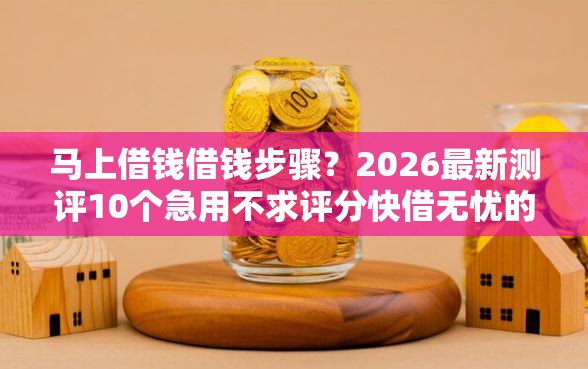 马上借钱借钱步骤？2026最新测评10个急用不求评分快借无忧的平台