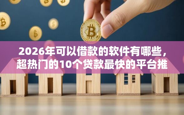 2026年可以借款的软件有哪些,超热门的10个贷款最快的平台推荐 2026年可以借款的软件有哪些,超热门的10个贷款最快的平台推荐