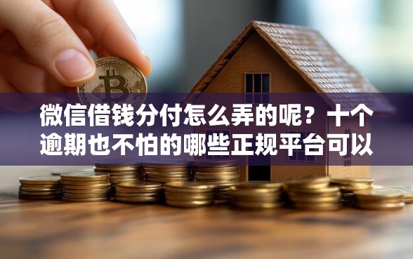 微信借钱分付怎么弄的呢?十个逾期也不怕的哪些正规平台可以借钱 微信借钱分付怎么弄的呢?十个逾期也不怕的哪些正规平台可以借钱