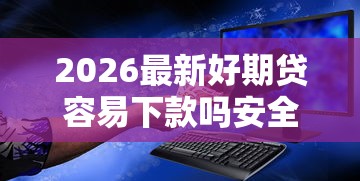 2026最新好期贷容易下款吗安全吗,总结十个苹果贷款平台! 2026最新好期贷容易下款吗安全吗,总结十个苹果贷款平台!