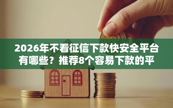 2026年不看征信下款快安全平台有哪些?推荐8个容易下款的平台 2026年不看征信下款快安全平台有哪些?推荐8个容易下款的平台