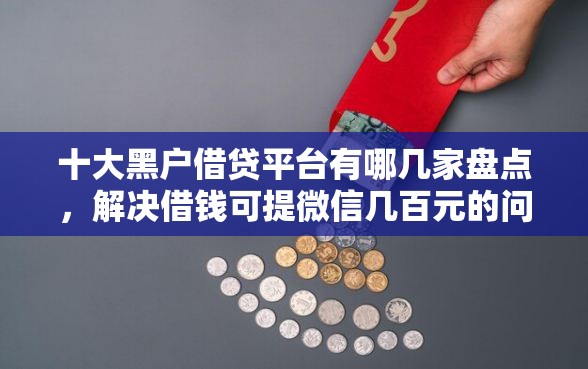 十大黑户借贷平台有哪几家盘点,解决借钱可提微信几百元的问题 十大黑户借贷平台有哪几家盘点,解决借钱可提微信几百元的问题