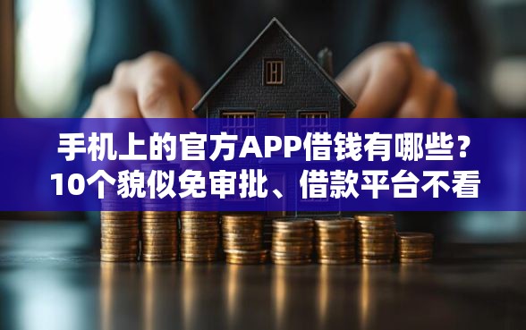 手机上的官方APP借钱有哪些？10个貌似免审批、借款平台不看负债容易借钱合集