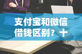 支付宝和微信借钱区别?十大18岁能贷款的平台推荐 支付宝和微信借钱区别?十大18岁能贷款的平台推荐