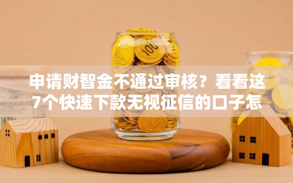 申请财智金不通过审核？看看这7个快速下款无视征信的口子怎么样