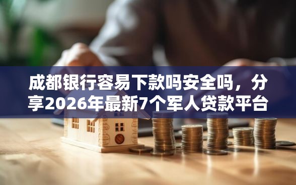成都银行容易下款吗安全吗,分享2026年最新7个军人贷款平台 成都银行容易下款吗安全吗,分享2026年最新7个军人贷款平台