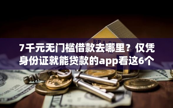 7千元无门槛借款去哪里？仅凭身份证就能贷款的app看这6个平台