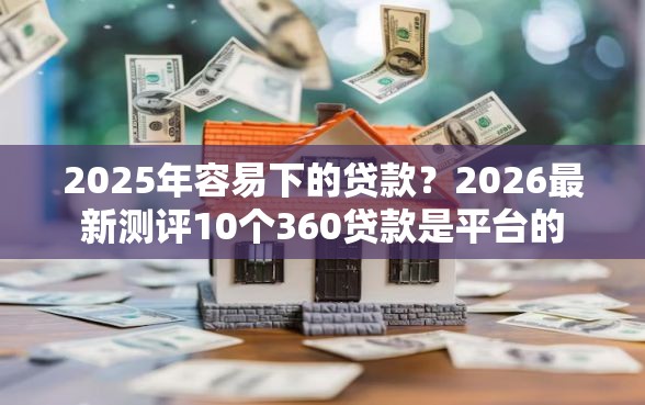 2025年容易下的贷款?2026最新测评10个360贷款是平台的 2025年容易下的贷款?2026最新测评10个360贷款是平台的