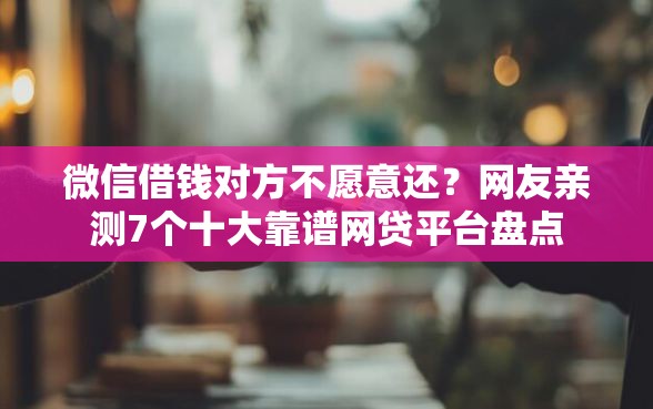 微信借钱对方不愿意还？网友亲测7个十大靠谱网贷平台盘点