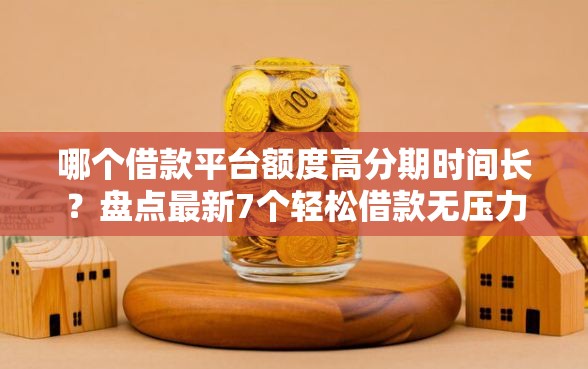哪个借款平台额度高分期时间长？盘点最新7个轻松借款无压力口子