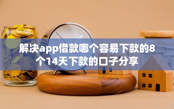 解决app借款哪个容易下款的8个14天下款的口子分享