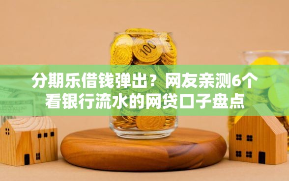 分期乐借钱弹出？网友亲测6个看银行流水的网贷口子盘点