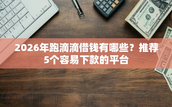 2026年跑滴滴借钱有哪些？推荐5个容易下款的平台
