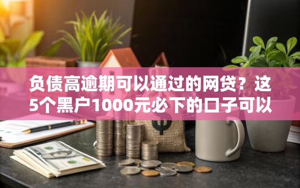 负债高逾期可以通过的网贷？这5个黑户1000元必下的口子可以试试