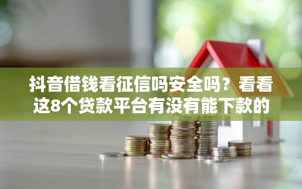 抖音借钱看征信吗安全吗?看看这8个贷款平台有没有能下款的 抖音借钱看征信吗安全吗?看看这8个贷款平台有没有能下款的