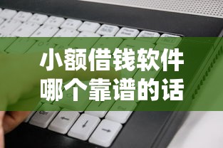 小额借钱软件哪个靠谱的话，可以看看这5个有没有好的贷款平台