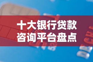 十大银行贷款咨询平台盘点，解决申贷总被拒的问题