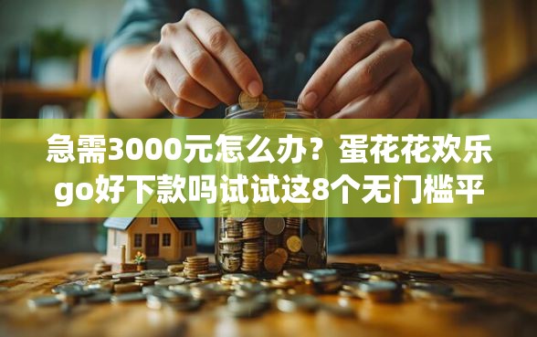 急需3000元怎么办?蛋花花欢乐go好下款吗试试这8个无门槛平台 急需3000元怎么办?蛋花花欢乐go好下款吗试试这8个无门槛平台
