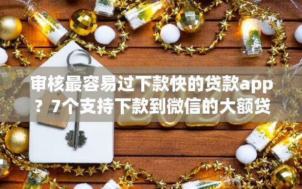 审核最容易过下款快的贷款app?7个支持下款到微信的大额贷款平台 审核最容易过下款快的贷款app?7个支持下款到微信的大额贷款平台