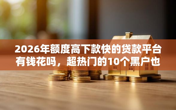 2026年额度高下款快的贷款平台有钱花吗，超热门的10个黑户也能借款的网贷平台推荐