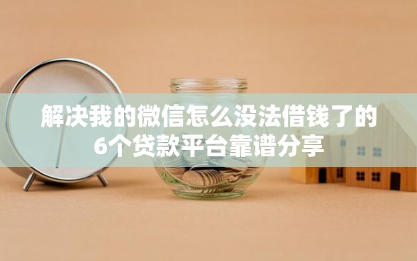 解决我的微信怎么没法借钱了的6个贷款平台靠谱分享