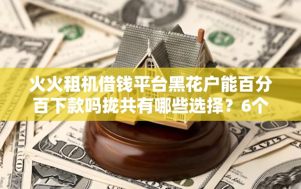火火租机借钱平台黑花户能百分百下款吗拢共有哪些选择?6个网贷最靠谱的平台详解 火火租机借钱平台黑花户能百分百下款吗拢共有哪些选择?6个网贷最靠谱的平台详解