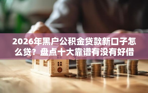 2026年黑户公积金贷款新口子怎么贷？盘点十大靠谱有没有好借钱的平台
