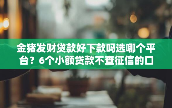 金猪发财贷款好下款吗选哪个平台？6个小额贷款不查征信的口子推荐