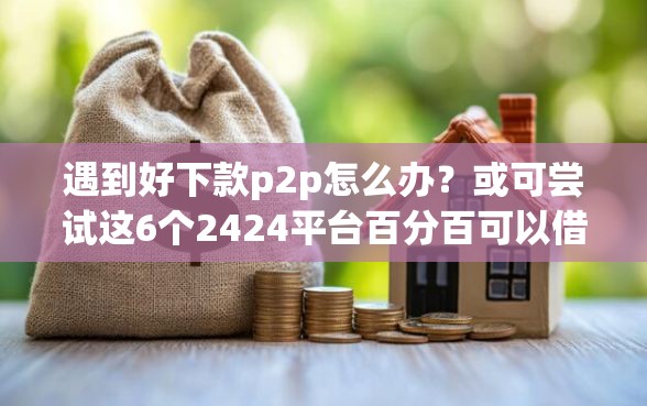 遇到好下款p2p怎么办？或可尝试这6个2424平台百分百可以借到钱