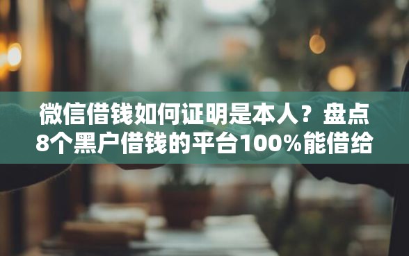 微信借钱如何证明是本人？盘点8个黑户借钱的平台100%能借给你参考