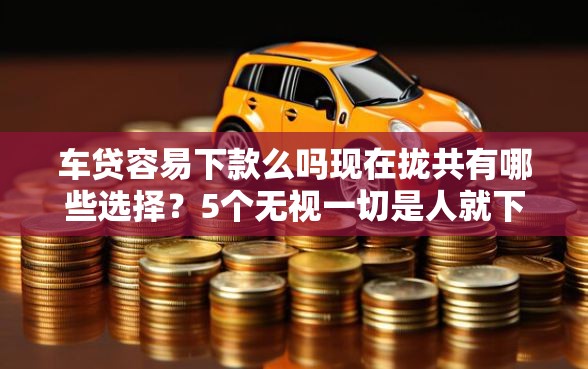 车贷容易下款么吗现在拢共有哪些选择?5个无视一切是人就下款软件详解 车贷容易下款么吗现在拢共有哪些选择?5个无视一切是人就下款软件详解