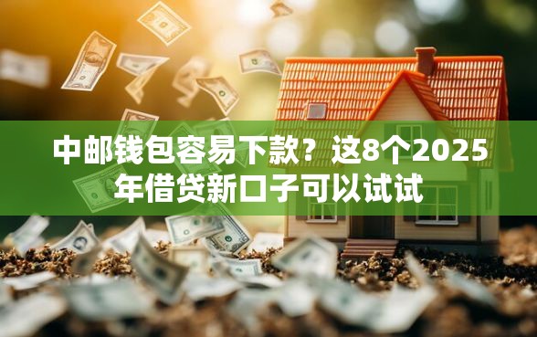 中邮钱包容易下款?这8个2025年借贷新口子可以试试 中邮钱包容易下款?这8个2025年借贷新口子可以试试