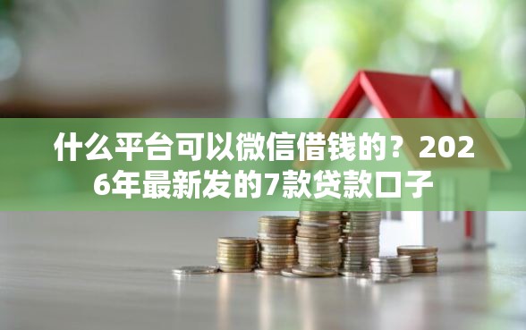 什么平台可以微信借钱的？2026年最新发的7款贷款口子