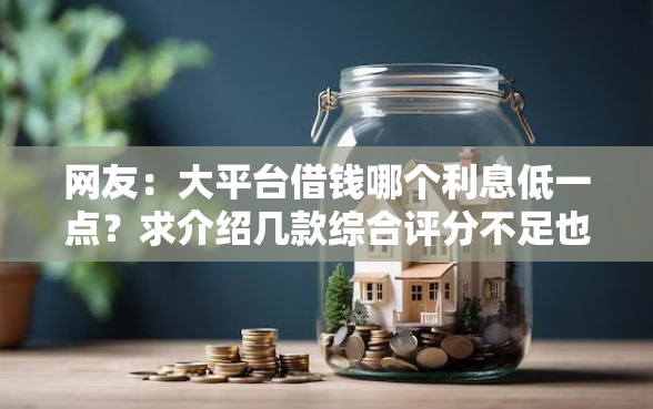 网友:大平台借钱哪个利息低一点?求介绍几款综合评分不足也能放款的平台 网友:大平台借钱哪个利息低一点?求介绍几款综合评分不足也能放款的平台