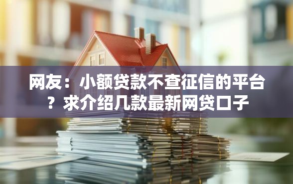 网友:小额贷款不查征信的平台?求介绍几款最新网贷口子 网友:小额贷款不查征信的平台?求介绍几款最新网贷口子