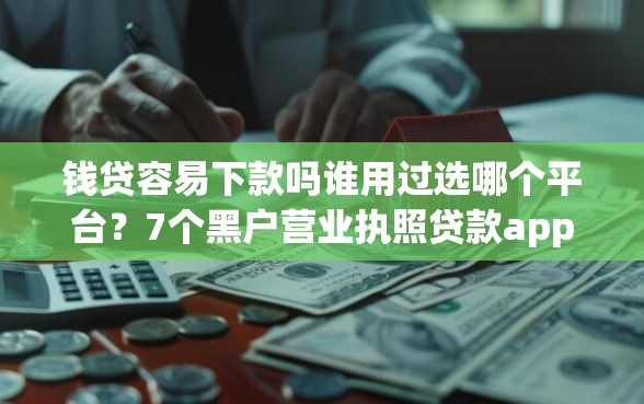 钱贷容易下款吗谁用过选哪个平台?7个黑户营业执照贷款app口子推荐 钱贷容易下款吗谁用过选哪个平台?7个黑户营业执照贷款app口子推荐