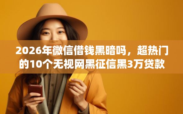 2026年微信借钱黑暗吗,超热门的10个无视网黑征信黑3万贷款秒款app名单推荐 2026年微信借钱黑暗吗,超热门的10个无视网黑征信黑3万贷款秒款app名单推荐
