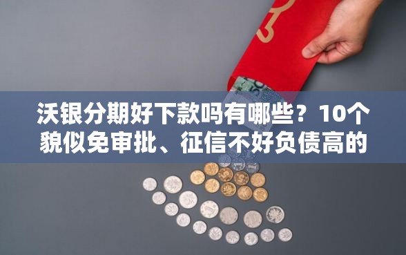 沃银分期好下款吗有哪些?10个貌似免审批、征信不好负债高的平台合集 沃银分期好下款吗有哪些?10个貌似免审批、征信不好负债高的平台合集